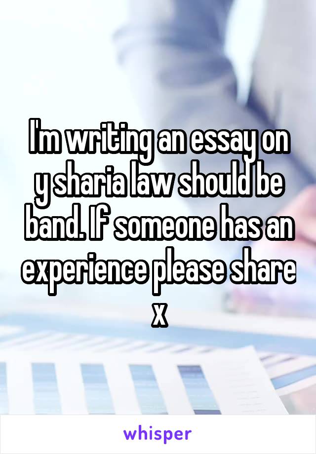 I'm writing an essay on y sharia law should be band. If someone has an experience please share x