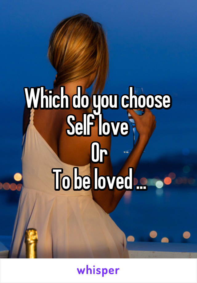 Which do you choose 
Self love 
Or
To be loved ...