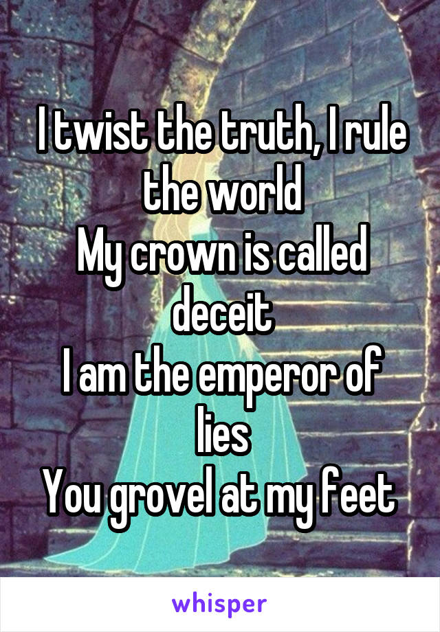 I twist the truth, I rule the world
My crown is called deceit
I am the emperor of lies
You grovel at my feet 