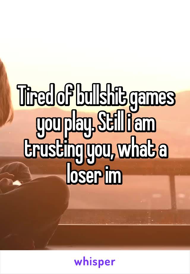 Tired of bullshit games you play. Still i am trusting you, what a loser im 