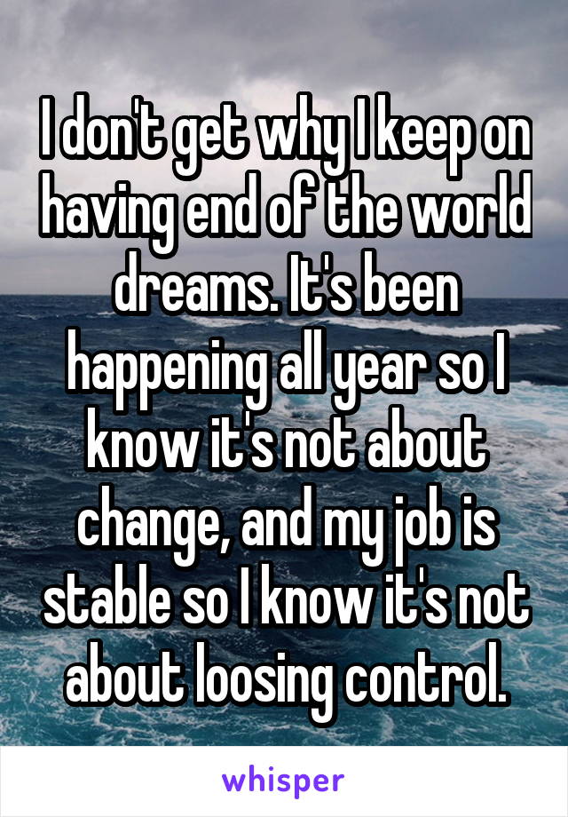 I don't get why I keep on having end of the world dreams. It's been happening all year so I know it's not about change, and my job is stable so I know it's not about loosing control.