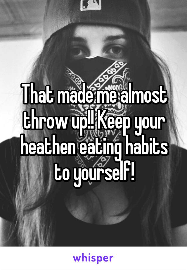 That made me almost throw up!! Keep your heathen eating habits to yourself!