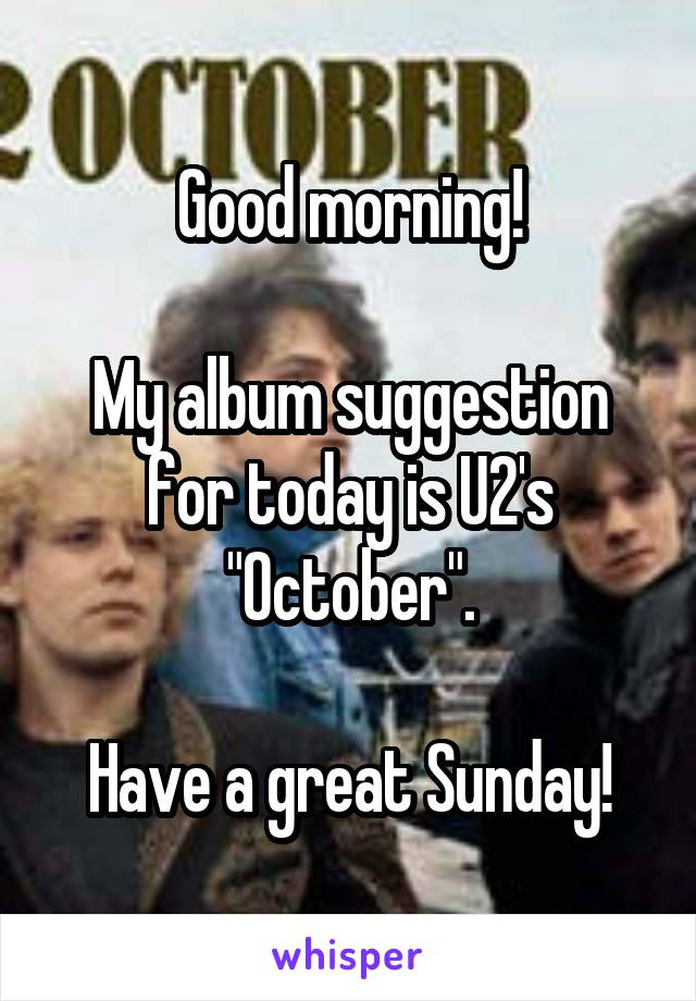 Good morning!

My album suggestion for today is U2's "October".

Have a great Sunday!