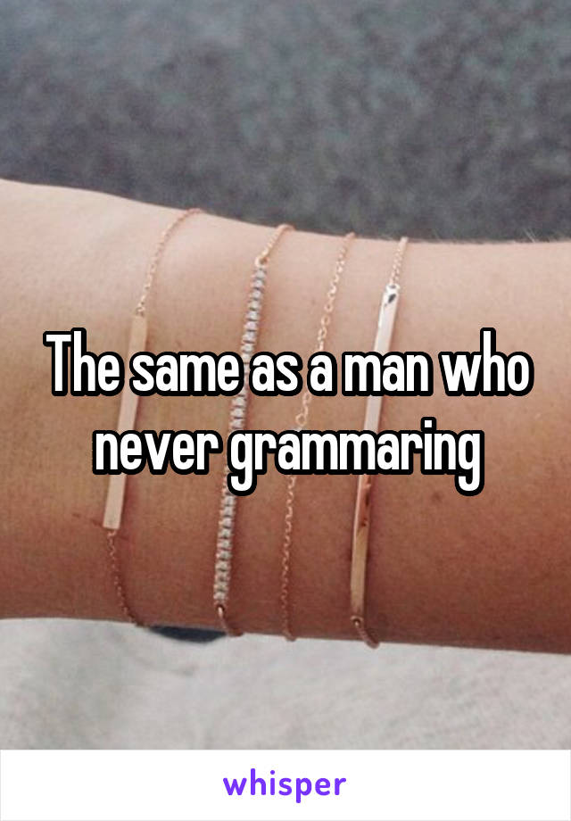 The same as a man who never grammaring