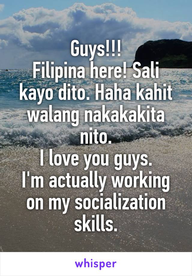 Guys!!!
Filipina here! Sali kayo dito. Haha kahit walang nakakakita nito.
I love you guys.
I'm actually working on my socialization skills.