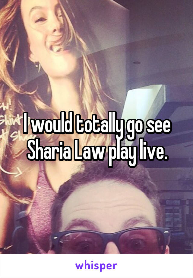 I would totally go see Sharia Law play live.