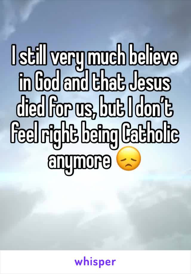 I still very much believe in God and that Jesus died for us, but I don’t feel right being Catholic anymore 😞