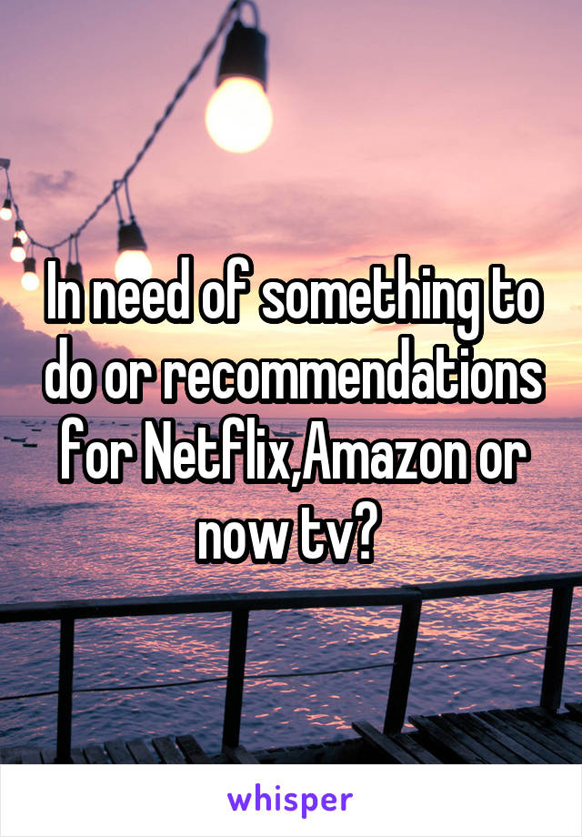 In need of something to do or recommendations for Netflix,Amazon or now tv? 