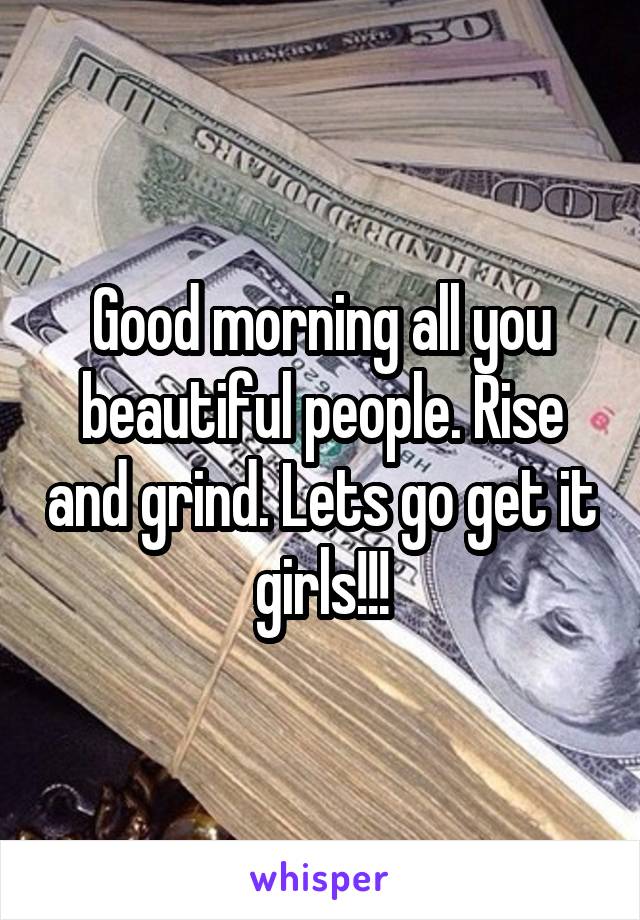 Good morning all you beautiful people. Rise and grind. Lets go get it girls!!!