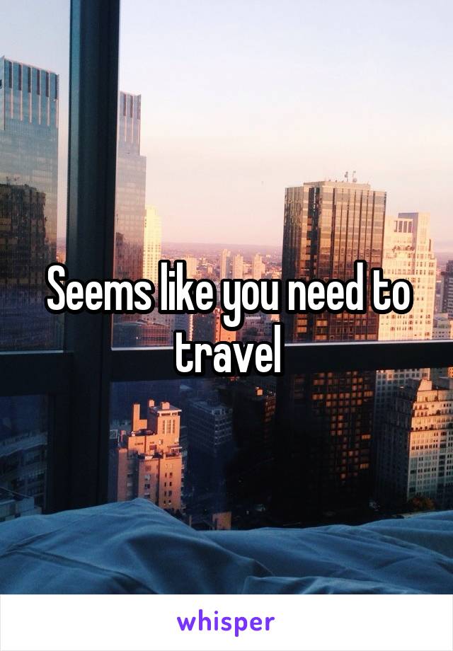 Seems like you need to travel