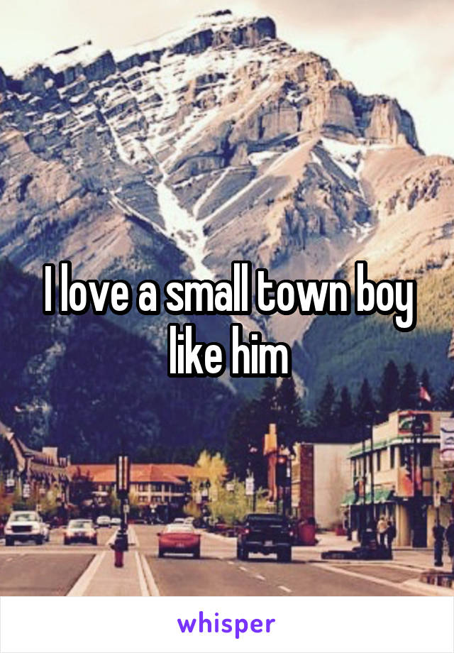 I love a small town boy like him