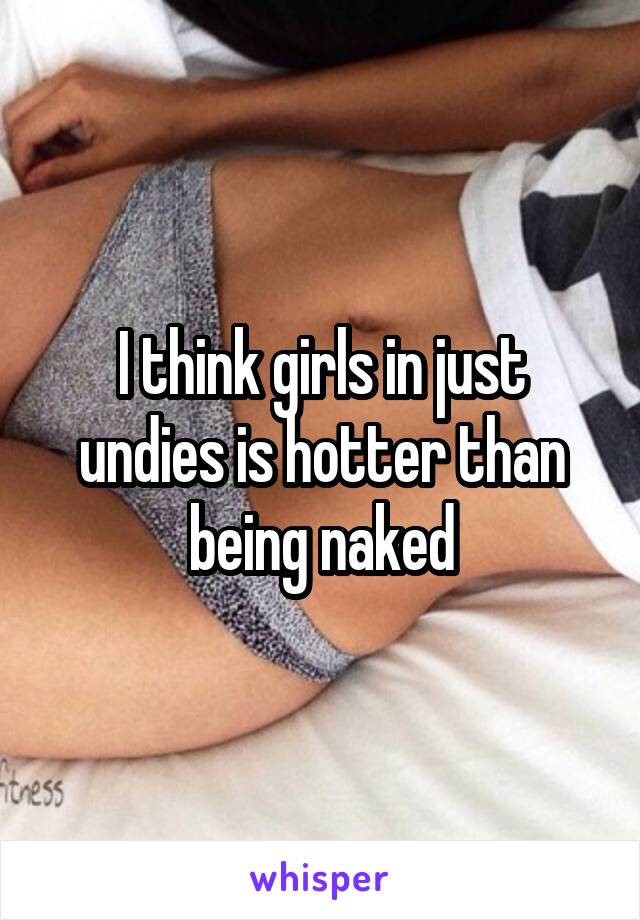 I think girls in just undies is hotter than being naked