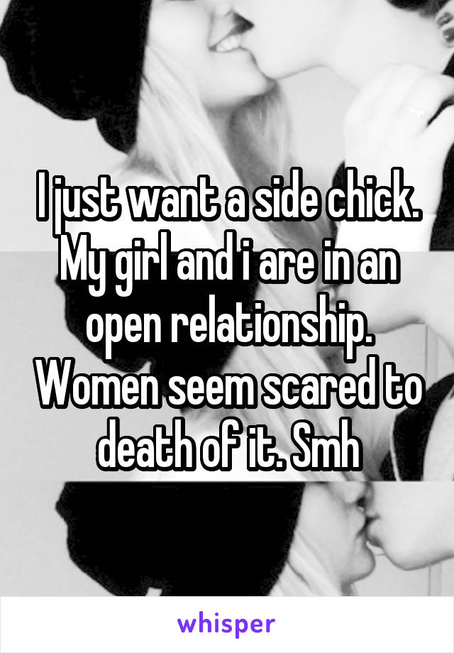 I just want a side chick. My girl and i are in an open relationship. Women seem scared to death of it. Smh