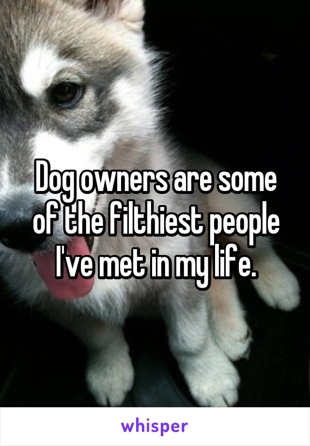 Dog owners are some of the filthiest people I've met in my life.