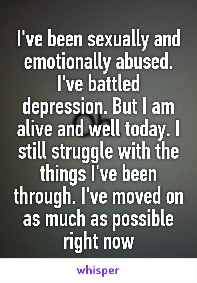 I've been sexually and emotionally abused. I've battled depression. But I am alive and well today. I still struggle with the things I've been through. I've moved on as much as possible right now