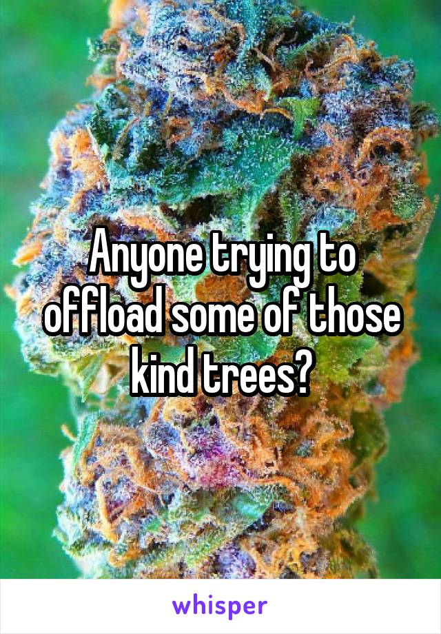 Anyone trying to offload some of those kind trees?