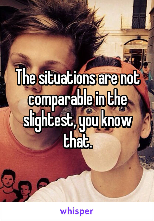 The situations are not comparable in the slightest, you know that.