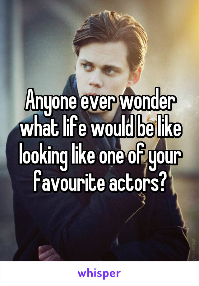 Anyone ever wonder what life would be like looking like one of your favourite actors?