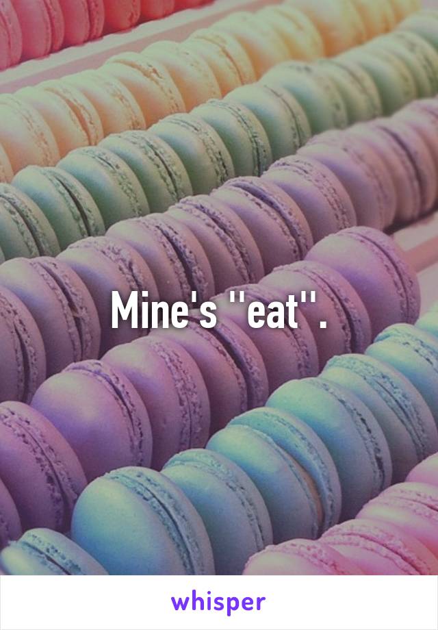 Mine's ''eat''.