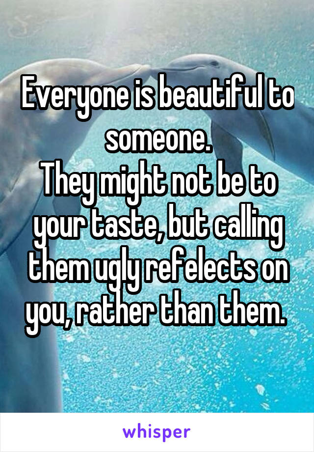 Everyone is beautiful to someone.
They might not be to your taste, but calling them ugly refelects on you, rather than them. 
