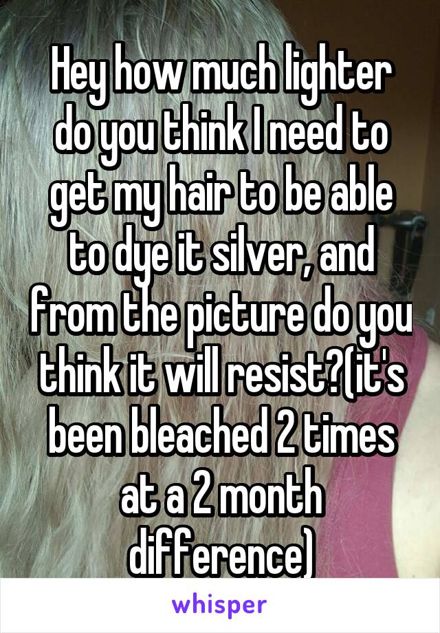 Hey how much lighter do you think I need to get my hair to be able to dye it silver, and from the picture do you think it will resist?(it's been bleached 2 times at a 2 month difference)