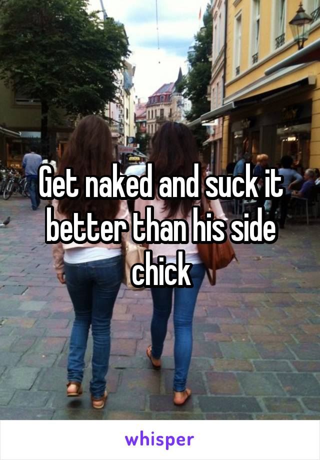 Get naked and suck it better than his side chick
