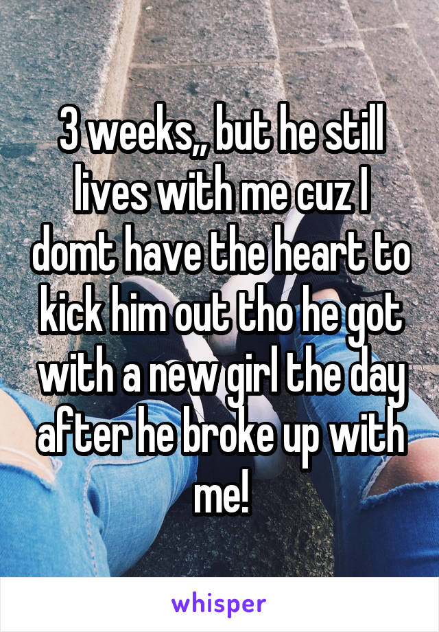 3 weeks,, but he still lives with me cuz I domt have the heart to kick him out tho he got with a new girl the day after he broke up with me!