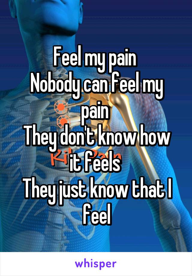 Feel my pain 
Nobody can feel my pain 
They don't know how it feels 
They just know that I feel