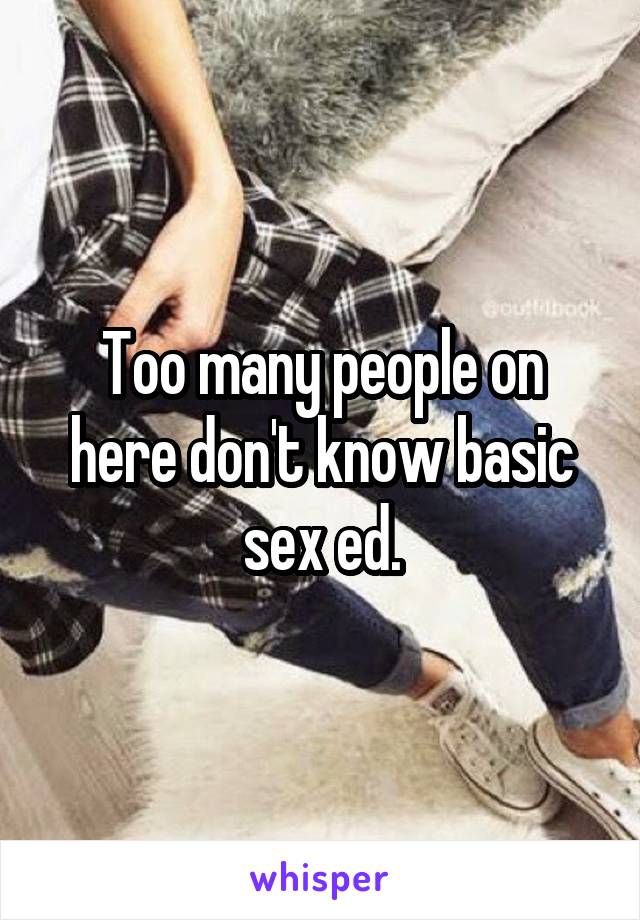 Too many people on here don't know basic sex ed.