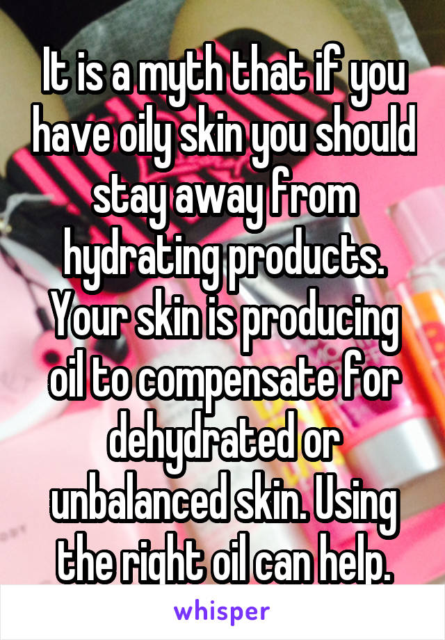 It is a myth that if you have oily skin you should stay away from hydrating products. Your skin is producing oil to compensate for dehydrated or unbalanced skin. Using the right oil can help.