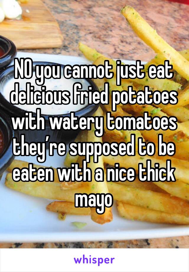 NO you cannot just eat delicious fried potatoes with watery tomatoes they’re supposed to be eaten with a nice thick mayo 