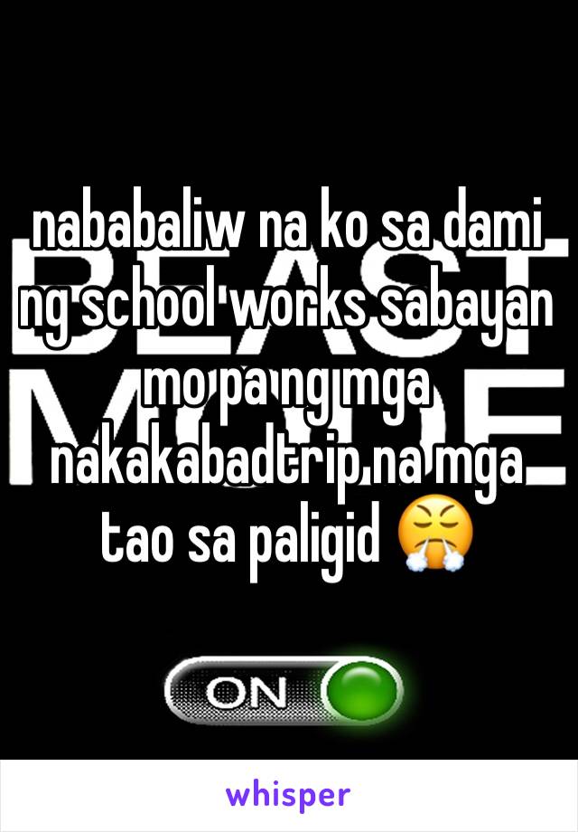 nababaliw na ko sa dami ng school works sabayan mo pa ng mga nakakabadtrip na mga tao sa paligid 😤