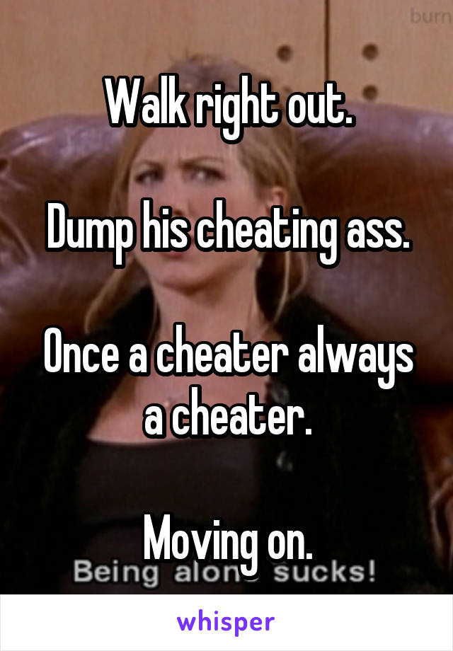 Walk right out.

Dump his cheating ass.

Once a cheater always a cheater.

Moving on.