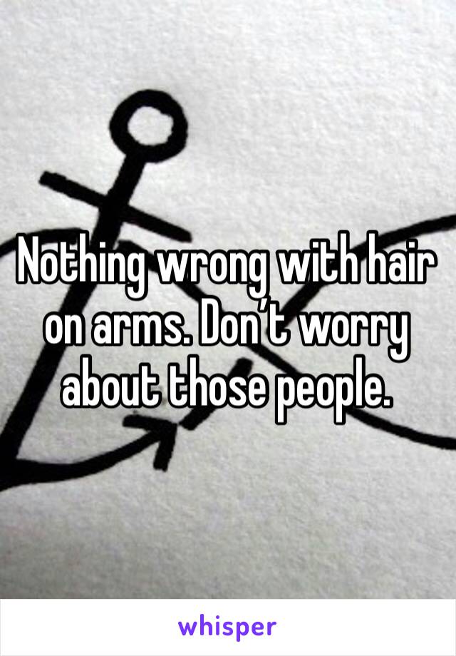 Nothing wrong with hair on arms. Don’t worry about those people.