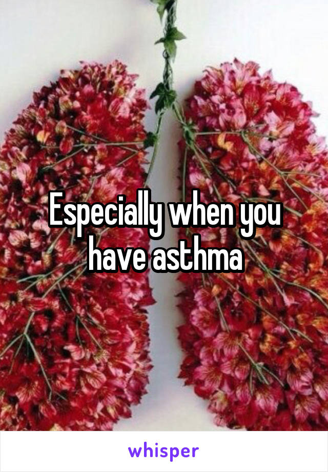 Especially when you have asthma
