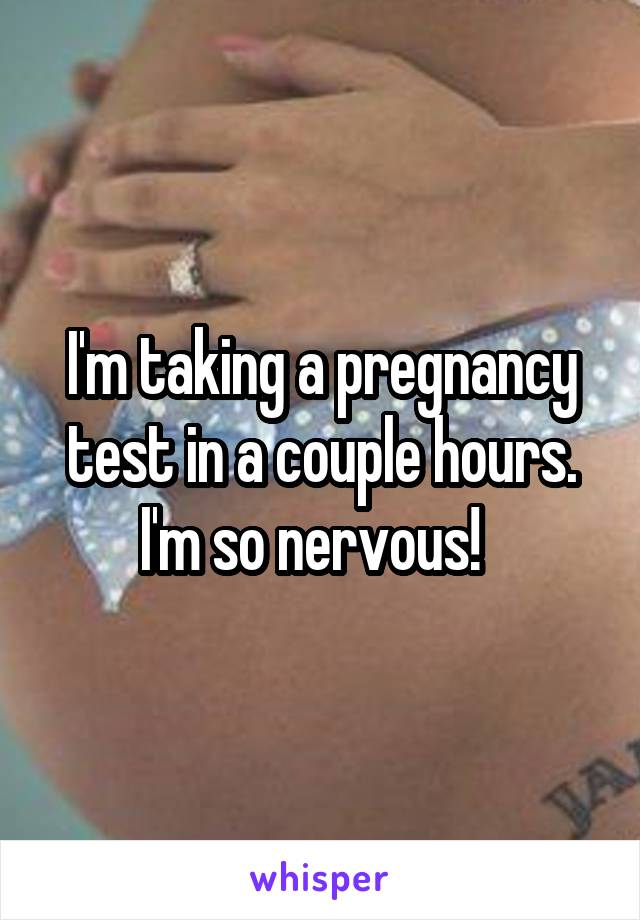 I'm taking a pregnancy test in a couple hours. I'm so nervous!  