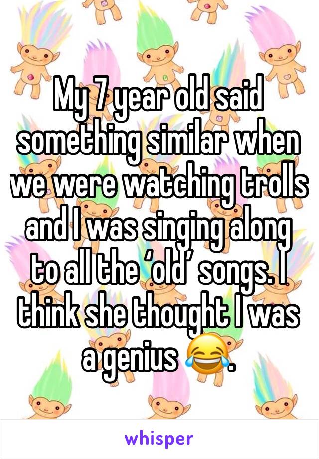 My 7 year old said something similar when we were watching trolls and I was singing along to all the â€˜oldâ€™ songs. I think she thought I was a genius ðŸ˜‚. 