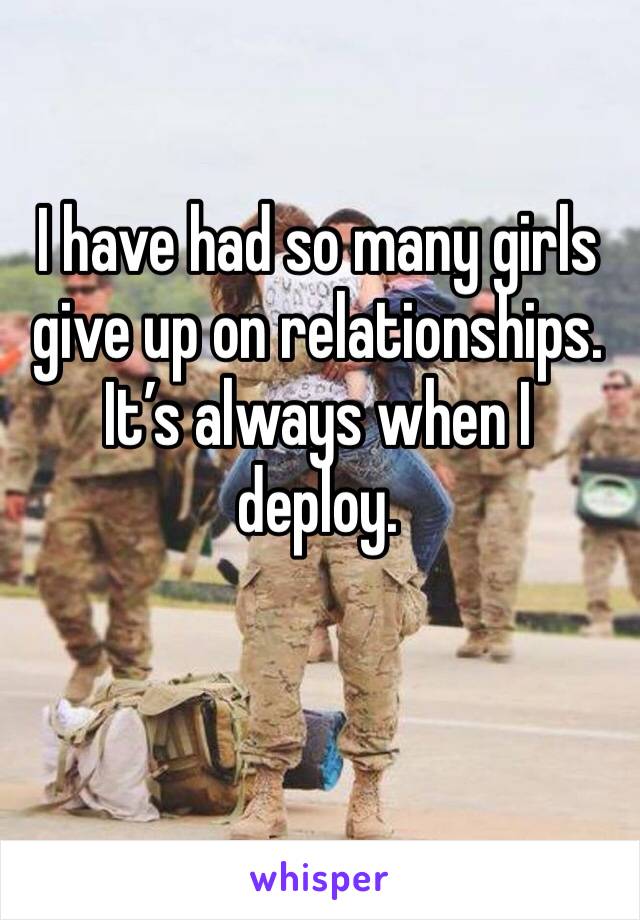 I have had so many girls give up on relationships. It’s always when I deploy. 