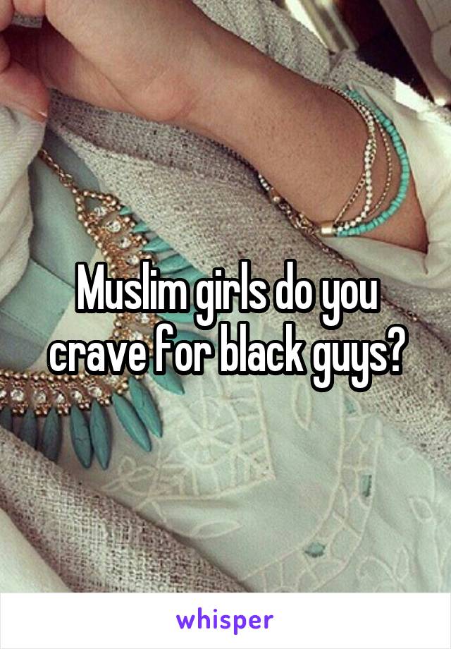 Muslim girls do you crave for black guys?