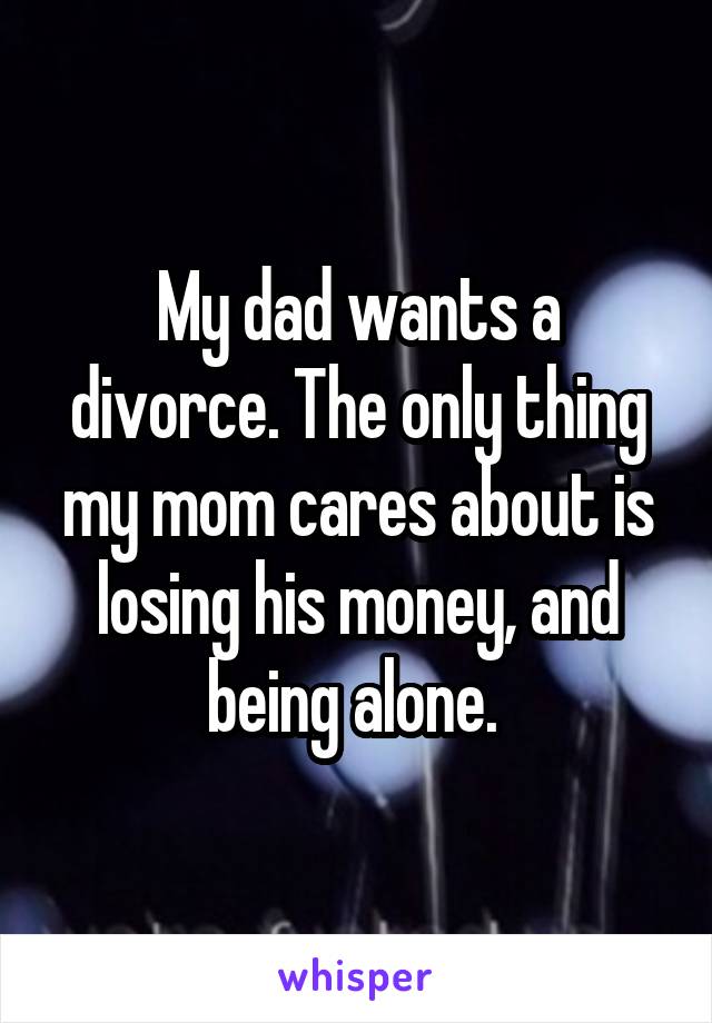 My dad wants a divorce. The only thing my mom cares about is losing his money, and being alone. 