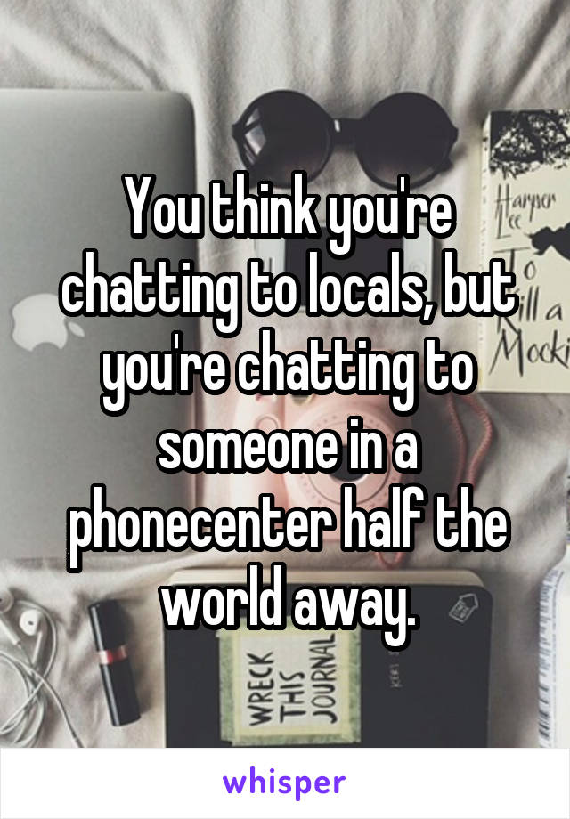 You think you're chatting to locals, but you're chatting to someone in a phonecenter half the world away.