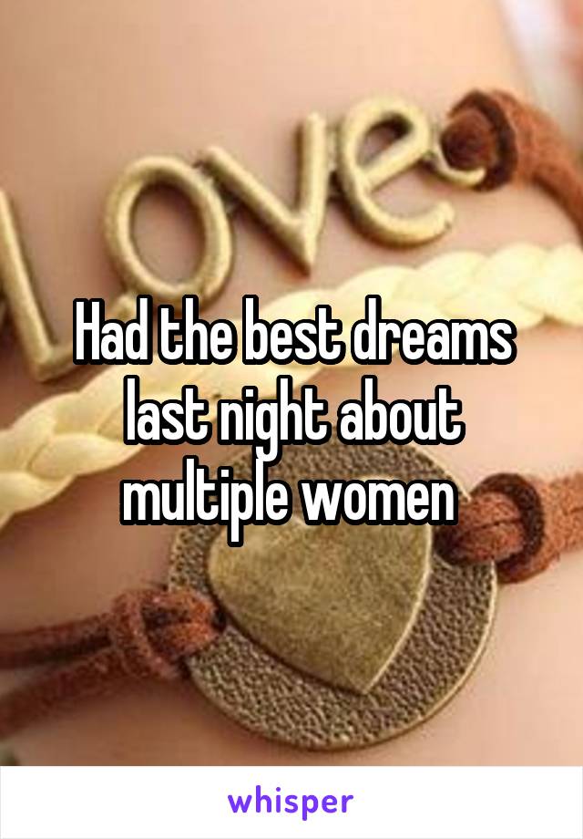Had the best dreams last night about multiple women 