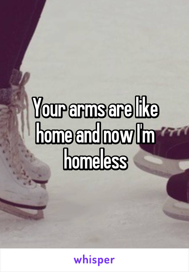 Your arms are like home and now I'm homeless