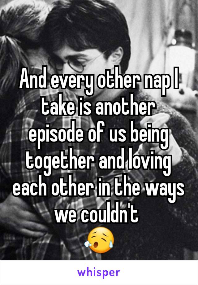 And every other nap I take is another  episode of us being together and loving each other in the ways we couldn't 
😥