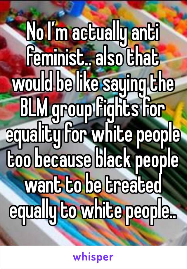 No I’m actually anti feminist.. also that would be like saying the BLM group fights for equality for white people too because black people want to be treated equally to white people..