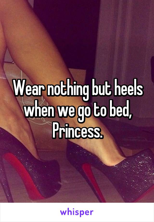 Wear nothing but heels when we go to bed, Princess.