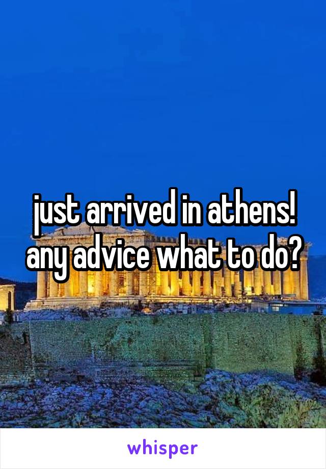 just arrived in athens! any advice what to do?