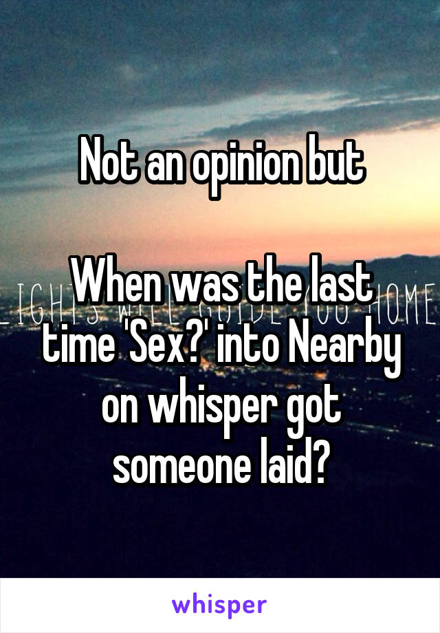 Not an opinion but

When was the last time 'Sex?' into Nearby on whisper got someone laid?