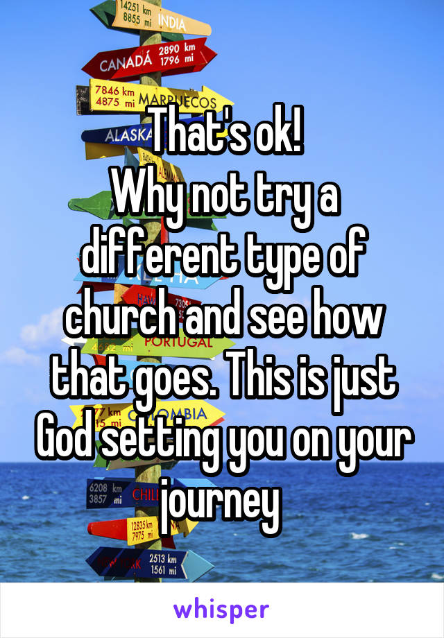 That's ok!
Why not try a different type of church and see how that goes. This is just God setting you on your journey 