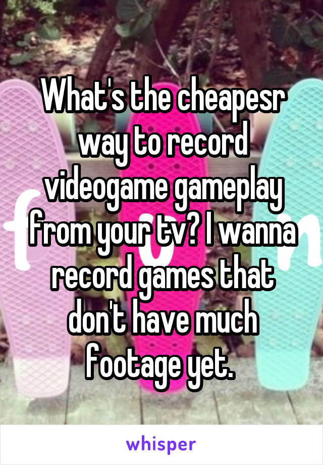 What's the cheapesr way to record videogame gameplay from your tv? I wanna record games that don't have much footage yet. 